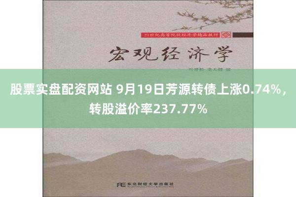 股票实盘配资网站 9月19日芳源转债上涨0.74%，转股溢价率237.77%