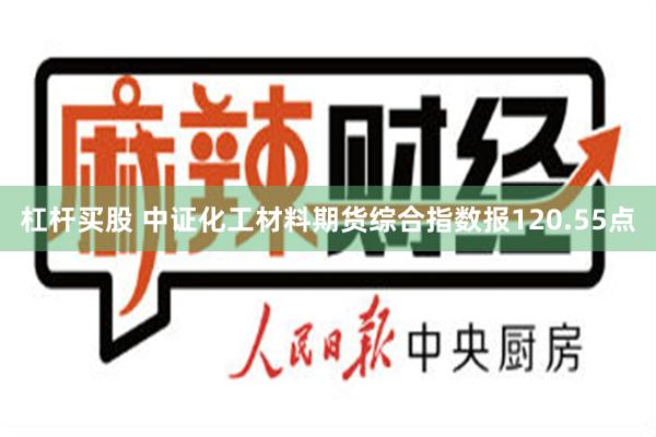 杠杆买股 中证化工材料期货综合指数报120.55点