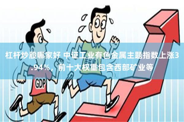 杠杆炒股哪家好 中证工业有色金属主题指数上涨3.94%，前十大权重包含西部矿业等