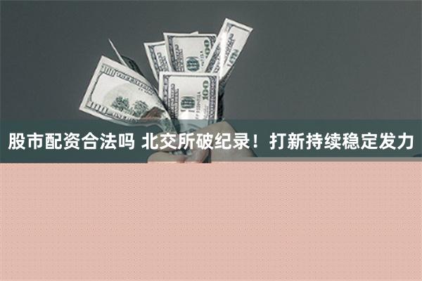 股市配资合法吗 北交所破纪录！打新持续稳定发力