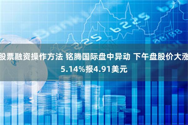 股票融资操作方法 铭腾国际盘中异动 下午盘股价大涨5.14%报4.91美元