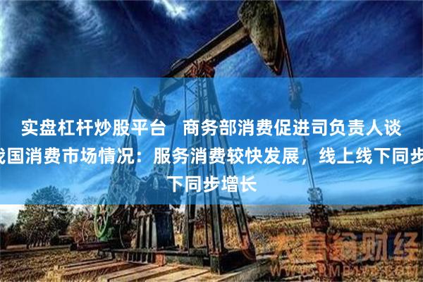 实盘杠杆炒股平台   商务部消费促进司负责人谈8月我国消费市场情况：服务消费较快发展，线上线下同步增长