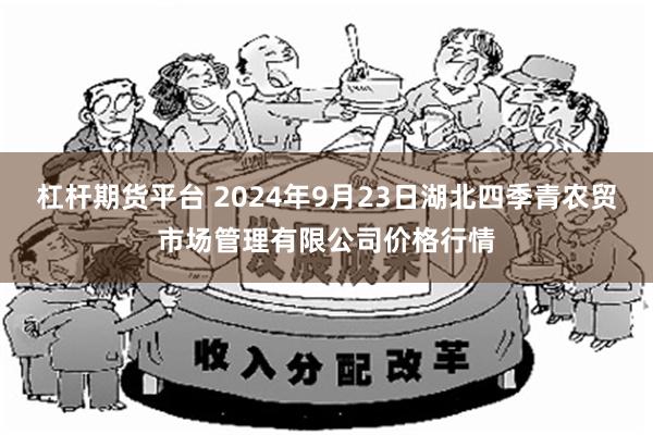 杠杆期货平台 2024年9月23日湖北四季青农贸市场管理有限公司价格行情