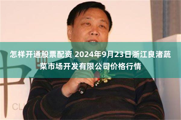 怎样开通股票配资 2024年9月23日浙江良渚蔬菜市场开发有限公司价格行情