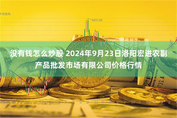 没有钱怎么炒股 2024年9月23日洛阳宏进农副产品批发市场有限公司价格行情