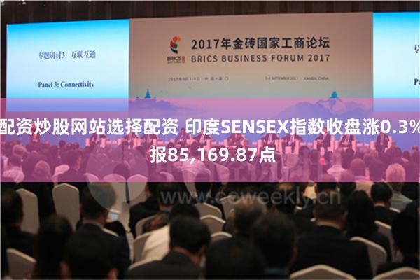 配资炒股网站选择配资 印度SENSEX指数收盘涨0.3% 报85,169.87点