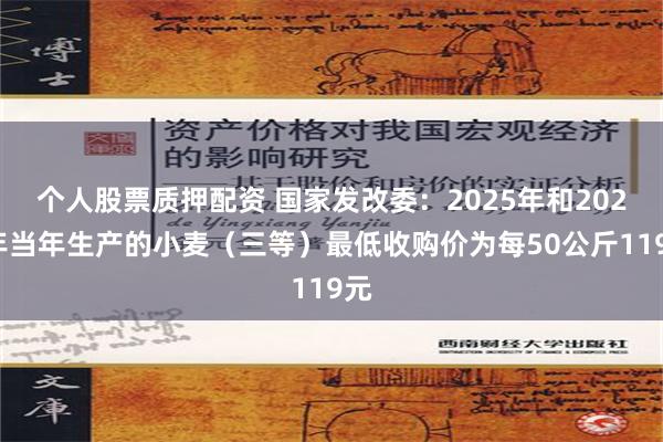 个人股票质押配资 国家发改委：2025年和2026年当年生产的小麦（三等）最低收购价为每50公斤119元