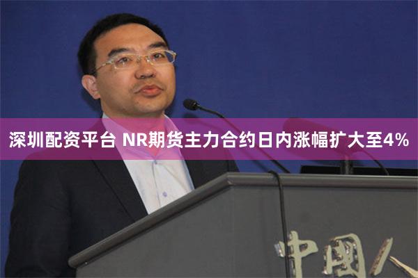 深圳配资平台 NR期货主力合约日内涨幅扩大至4%