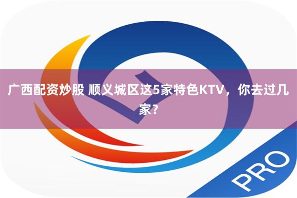 广西配资炒股 顺义城区这5家特色KTV，你去过几家？