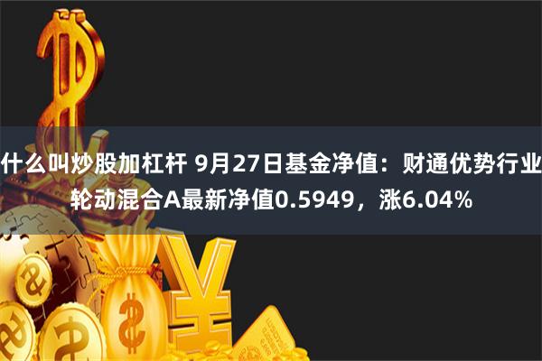 什么叫炒股加杠杆 9月27日基金净值：财通优势行业轮动混合A最新净值0.5949，涨6.04%