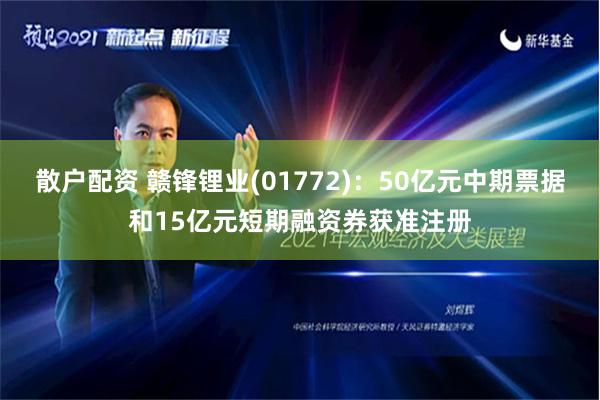 散户配资 赣锋锂业(01772)：50亿元中期票据和15亿元短期融资券获准注册