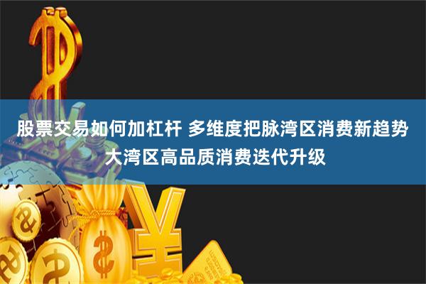 股票交易如何加杠杆 多维度把脉湾区消费新趋势 大湾区高品质消费迭代升级