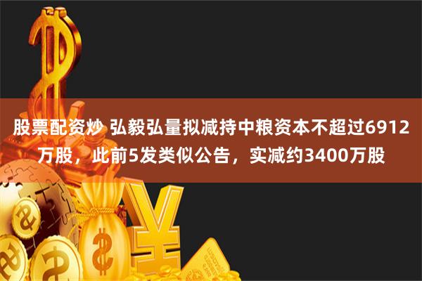 股票配资炒 弘毅弘量拟减持中粮资本不超过6912万股，此前5发类似公告，实减约3400万股