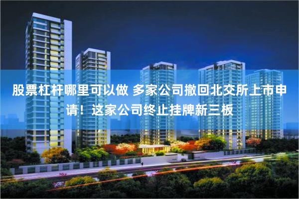 股票杠杆哪里可以做 多家公司撤回北交所上市申请！这家公司终止挂牌新三板