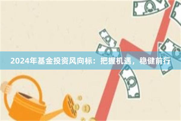 2024年基金投资风向标：把握机遇，稳健前行