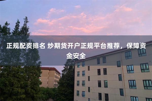 正规配资排名 炒期货开户正规平台推荐，保障资金安全