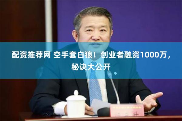 配资推荐网 空手套白狼！创业者融资1000万，秘诀大公开