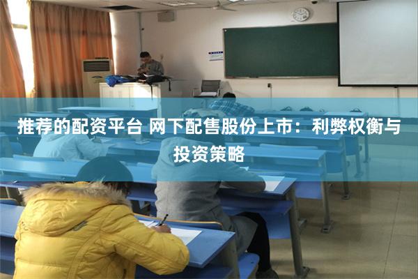 推荐的配资平台 网下配售股份上市：利弊权衡与投资策略