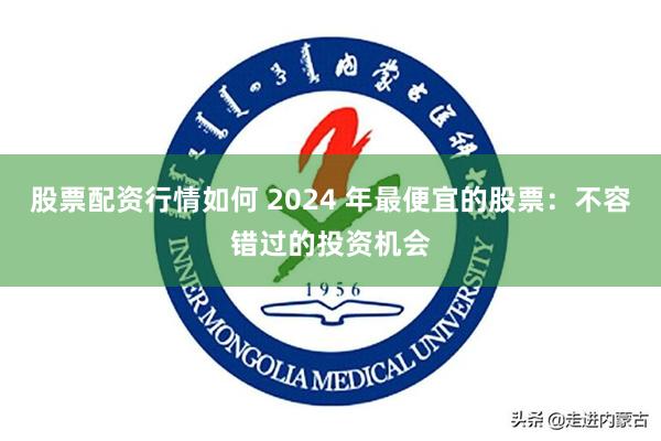 股票配资行情如何 2024 年最便宜的股票：不容错过的投资机会