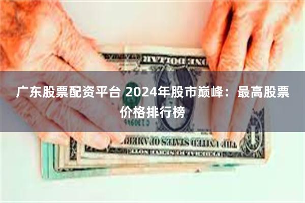 广东股票配资平台 2024年股市巅峰：最高股票价格排行榜