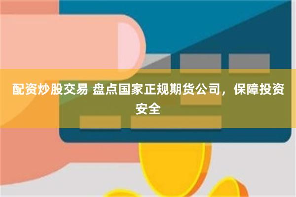 配资炒股交易 盘点国家正规期货公司，保障投资安全