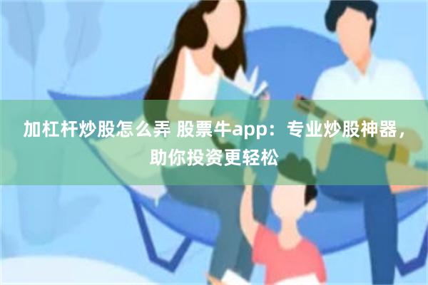 加杠杆炒股怎么弄 股票牛app：专业炒股神器，助你投资更轻松