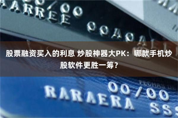 股票融资买入的利息 炒股神器大PK：哪款手机炒股软件更胜一筹？