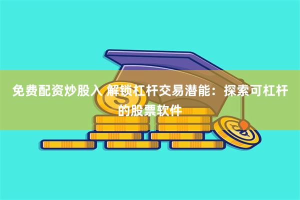 免费配资炒股入 解锁杠杆交易潜能：探索可杠杆的股票软件