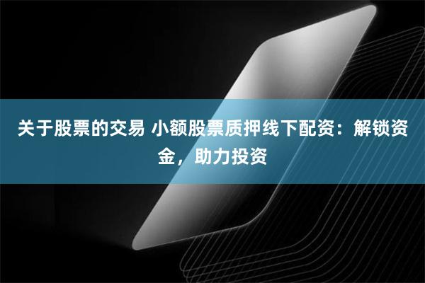 关于股票的交易 小额股票质押线下配资：解锁资金，助力投资