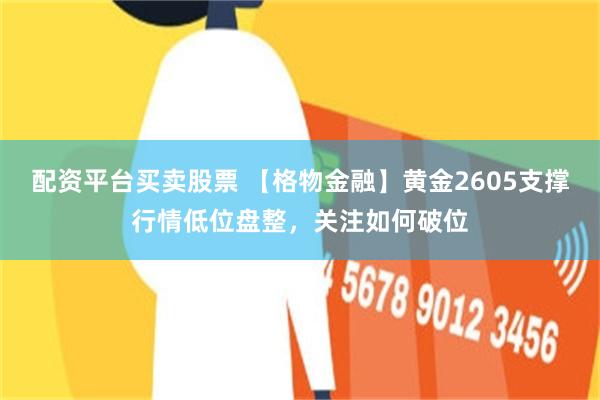 配资平台买卖股票 【格物金融】黄金2605支撑行情低位盘整，关注如何破位