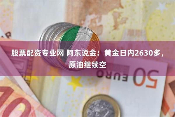 股票配资专业网 阿东说金：黄金日内2630多，原油继续空