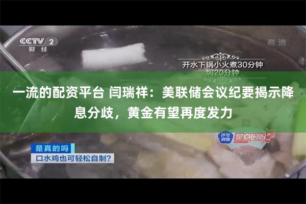 一流的配资平台 闫瑞祥：美联储会议纪要揭示降息分歧，黄金有望再度发力