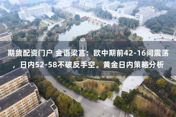 期货配资门户 金语梁言：欧中期前42-16间震荡，日内52-58不破反手空。黄金日内策略分析