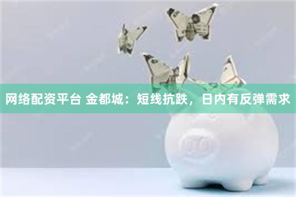 网络配资平台 金都城：短线抗跌，日内有反弹需求