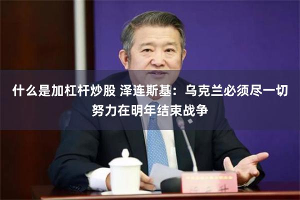 什么是加杠杆炒股 泽连斯基：乌克兰必须尽一切努力在明年结束战争