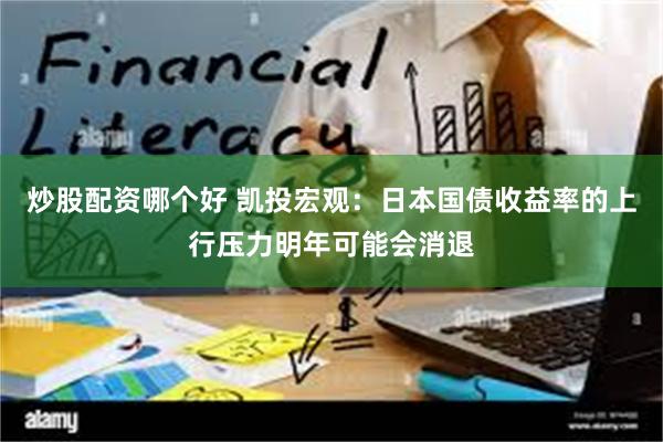 炒股配资哪个好 凯投宏观：日本国债收益率的上行压力明年可能会消退