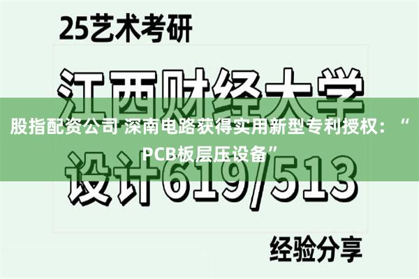 股指配资公司 深南电路获得实用新型专利授权：“PCB板层压设备”