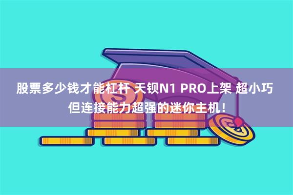 股票多少钱才能杠杆 天钡N1 PRO上架 超小巧 但连接能力超强的迷你主机！