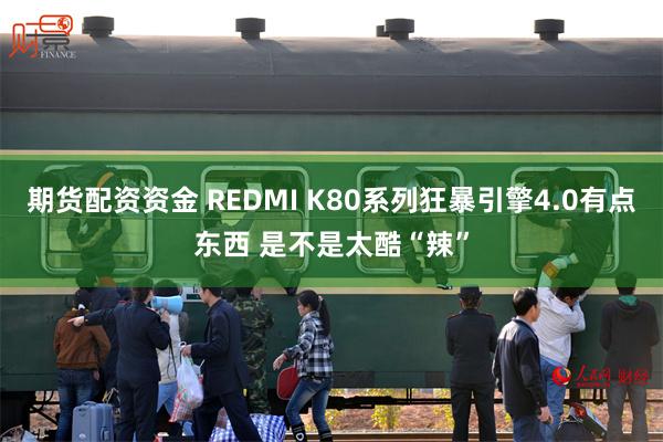 期货配资资金 REDMI K80系列狂暴引擎4.0有点东西 是不是太酷“辣”