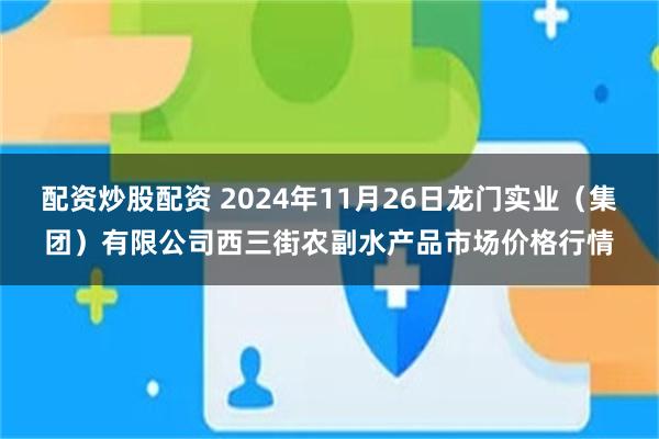 配资炒股配资 2024年11月26日龙门实业（集团）有限公司西三街农副水产品市场价格行情