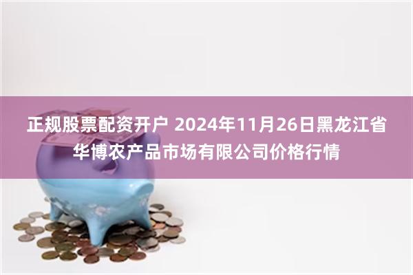 正规股票配资开户 2024年11月26日黑龙江省华博农产品市场有限公司价格行情