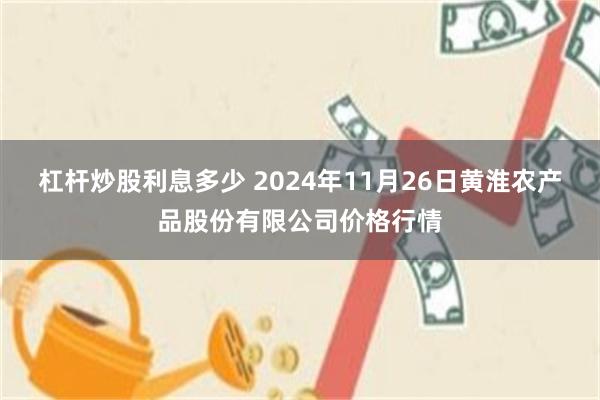 杠杆炒股利息多少 2024年11月26日黄淮农产品股份有限公司价格行情