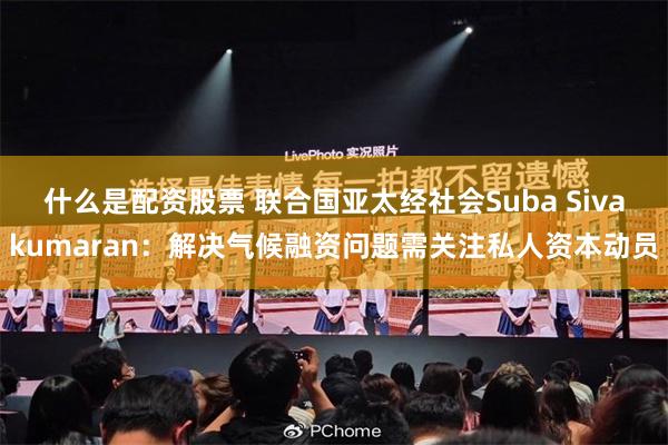 什么是配资股票 联合国亚太经社会Suba Sivakumaran：解决气候融资问题需关注私人资本动员