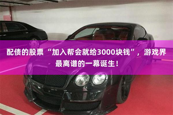 配债的股票 “加入帮会就给3000块钱”，游戏界最离谱的一幕诞生！