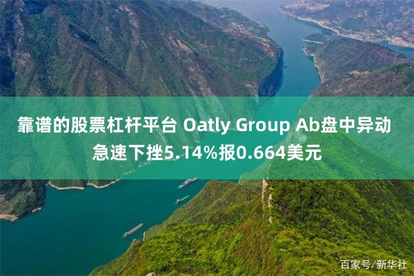 靠谱的股票杠杆平台 Oatly Group Ab盘中异动 急速下挫5.14%报0.664美元