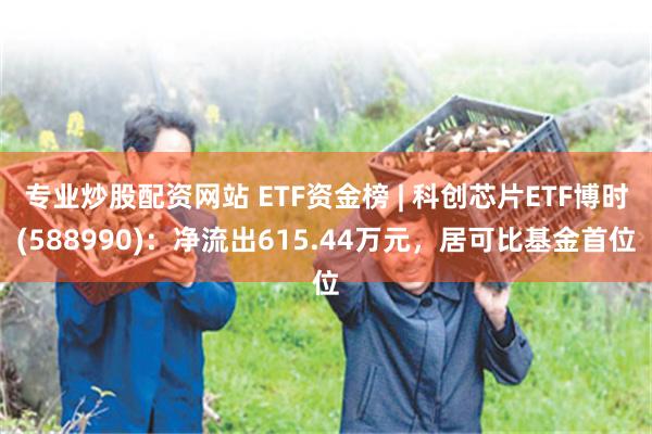 专业炒股配资网站 ETF资金榜 | 科创芯片ETF博时(588990)：净流出615.44万元，居可比基金首位