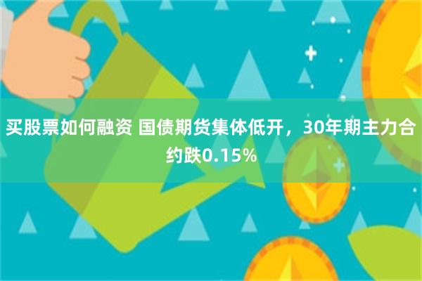 买股票如何融资 国债期货集体低开，30年期主力合约跌0.15%