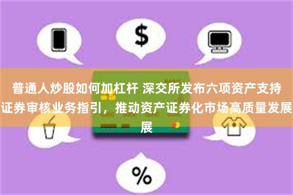 普通人炒股如何加杠杆 深交所发布六项资产支持证券审核业务指引，推动资产证券化市场高质量发展