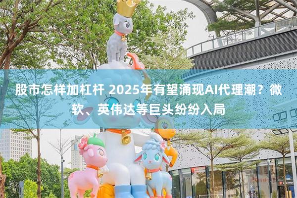 股市怎样加杠杆 2025年有望涌现AI代理潮？微软、英伟达等巨头纷纷入局