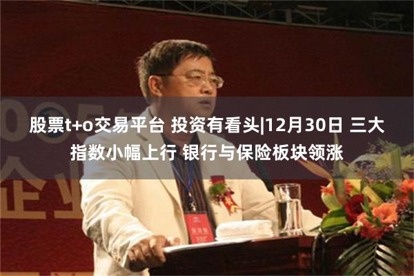 股票t+o交易平台 投资有看头|12月30日 三大指数小幅上行 银行与保险板块领涨